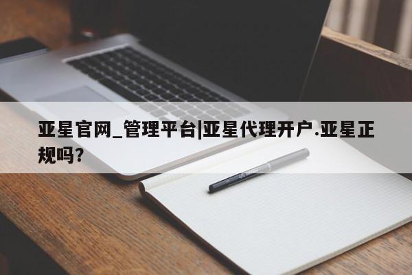 亚星会员平台 亚星会员开户亚星官网_管理平台|亚星代理开户.亚星正规吗？