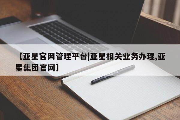 亚星会员平台 亚星会员开户【亚星官网管理平台|亚星相关业务办理,亚星集团官网】