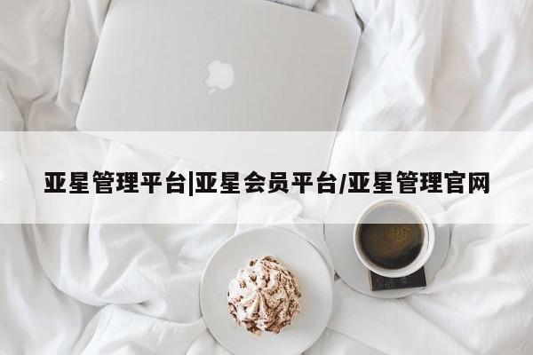 亚星会员平台 亚星会员开户亚星管理平台|亚星会员平台/亚星管理官网