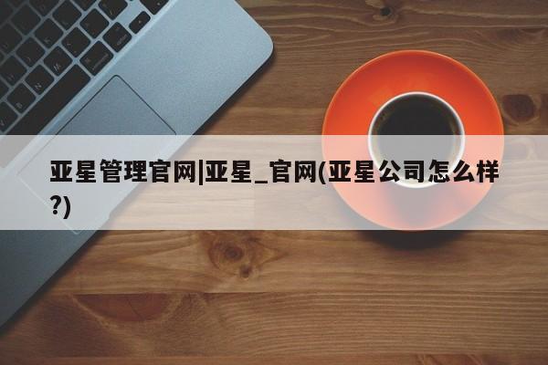 亚星会员平台 亚星会员开户亚星管理官网|亚星_官网(亚星公司怎么样?)