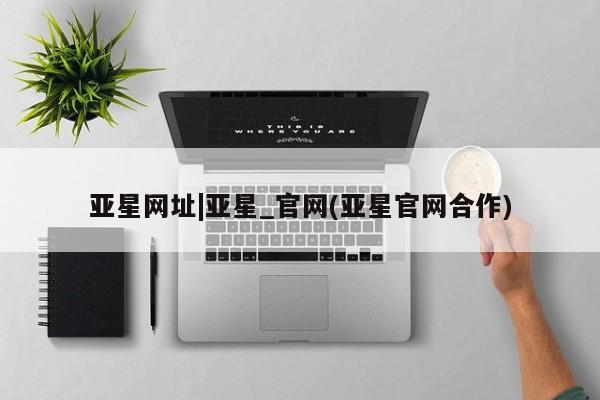 亚星会员平台 亚星会员开户亚星网址|亚星_官网(亚星官网合作)