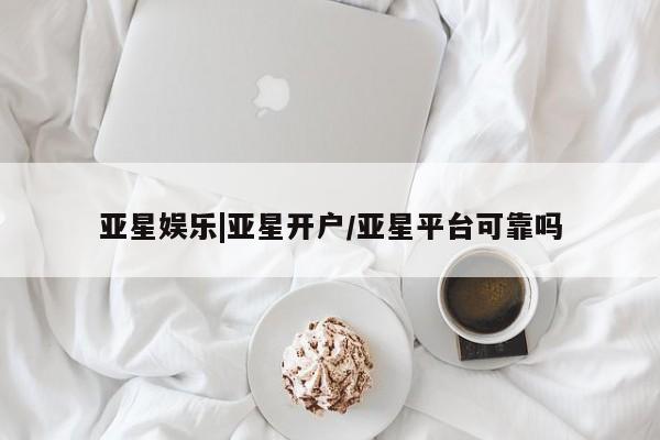 亚星会员平台 亚星会员开户亚星娱乐|亚星开户/亚星平台可靠吗