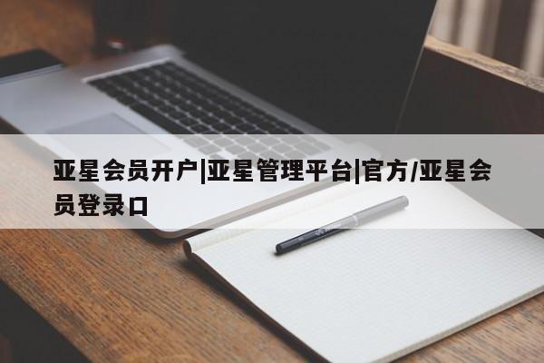 亚星会员平台 亚星会员开户亚星会员开户|亚星管理平台|官方/亚星会员登录口