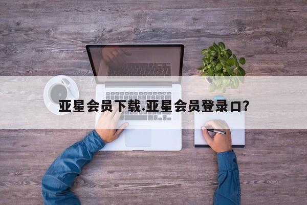 亚星会员平台 亚星会员开户亚星会员下载.亚星会员登录口？