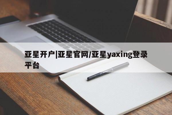 亚星会员平台 亚星会员开户亚星开户|亚星官网/亚星yaxing登录平台