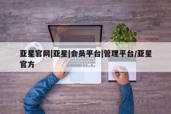 亚星会员平台 亚星会员开户亚星官网|亚星|会员平台|管理平台/亚星官方