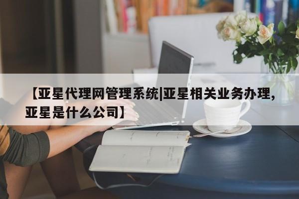 亚星会员平台 亚星会员开户【亚星代理网管理系统|亚星相关业务办理,亚星是什么公司】