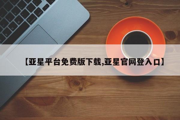 亚星会员平台 亚星会员开户【亚星平台免费版下载,亚星官网登入口】