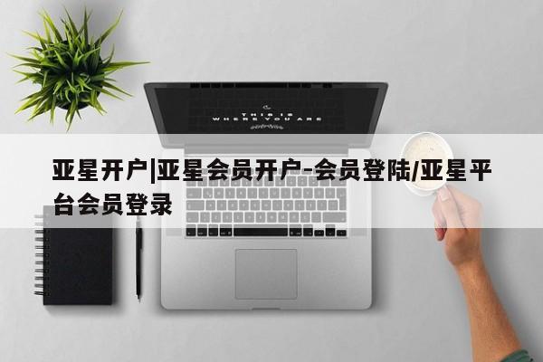 亚星会员平台 亚星会员开户亚星开户|亚星会员开户-会员登陆/亚星平台会员登录
