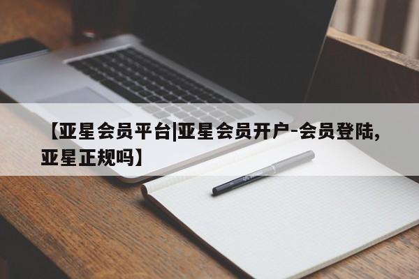 亚星会员平台 亚星会员开户【亚星会员平台|亚星会员开户-会员登陆,亚星正规吗】