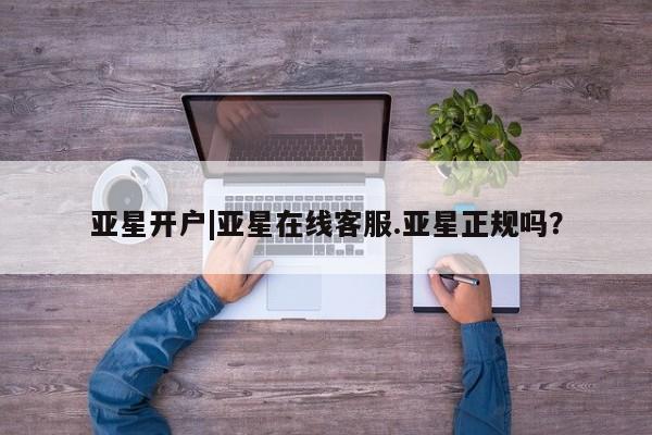 亚星会员平台 亚星会员开户亚星开户|亚星在线客服.亚星正规吗？