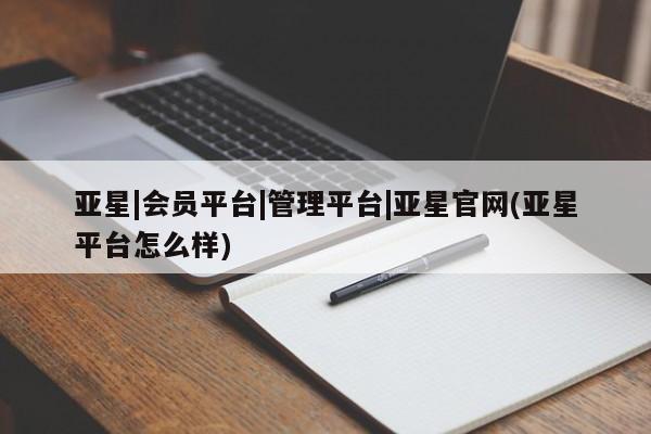 亚星会员平台 亚星会员开户亚星|会员平台|管理平台|亚星官网(亚星平台怎么样)