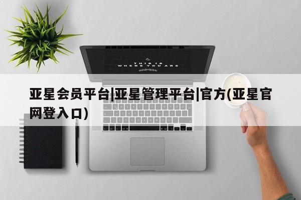 亚星会员平台 亚星会员开户亚星会员平台|亚星管理平台|官方(亚星官网登入口)