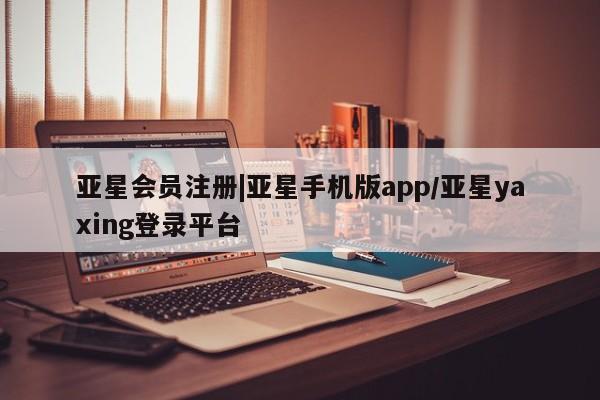 亚星会员平台 亚星会员开户|亚星手机版app/亚星yaxing登录平台