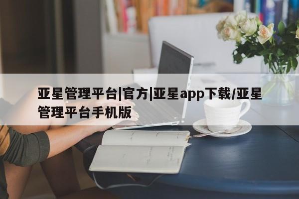 亚星会员平台 亚星会员开户亚星管理平台|官方|亚星app下载/亚星管理平台手机版