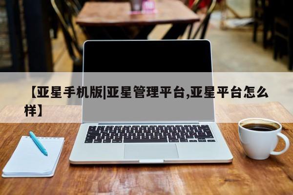 亚星会员平台 亚星会员开户【亚星手机版|亚星管理平台,亚星平台怎么样】