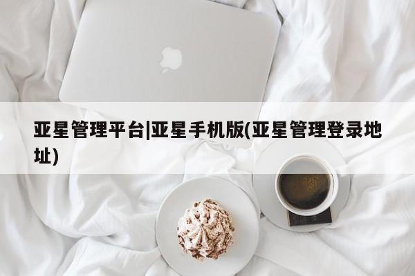 亚星会员平台 亚星会员开户亚星管理平台|亚星手机版(亚星管理登录地址)