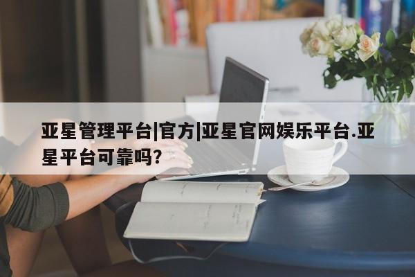 亚星会员平台 亚星会员开户亚星管理平台|官方|亚星官网娱乐平台.亚星平台可靠吗？