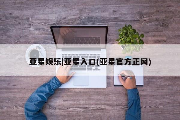 亚星会员平台 亚星会员开户亚星娱乐|亚星入口(亚星官方正网)
