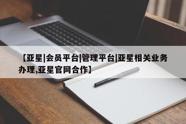 亚星会员平台 亚星会员开户【亚星|会员平台|管理平台|亚星相关业务办理,亚星官网合作】