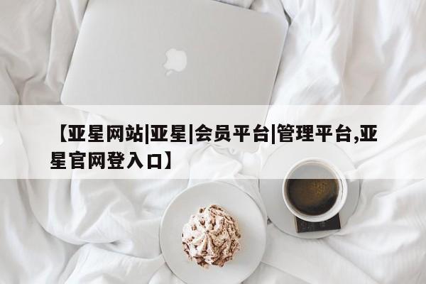 亚星会员平台 亚星会员开户【亚星网站|亚星|会员平台|管理平台,亚星官网登入口】