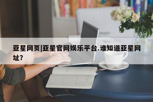 亚星会员平台 亚星会员开户亚星网页|亚星官网娱乐平台.谁知道亚星网址？