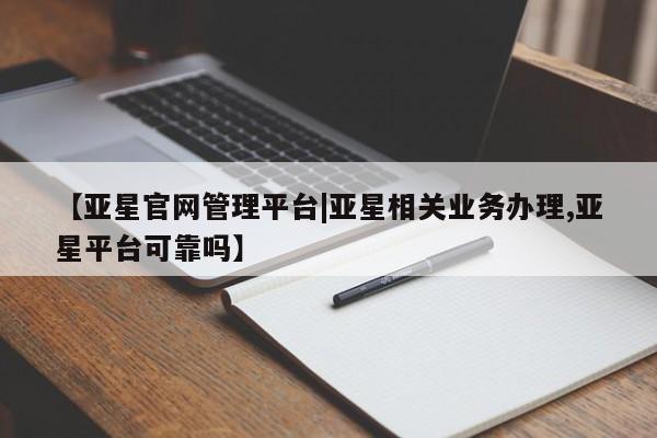 亚星会员平台 亚星会员开户【亚星官网管理平台|亚星相关业务办理,亚星平台可靠吗】