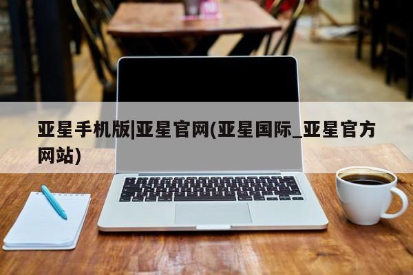 亚星会员平台 亚星会员开户亚星手机版|亚星官网(亚星国际_亚星官方网站)