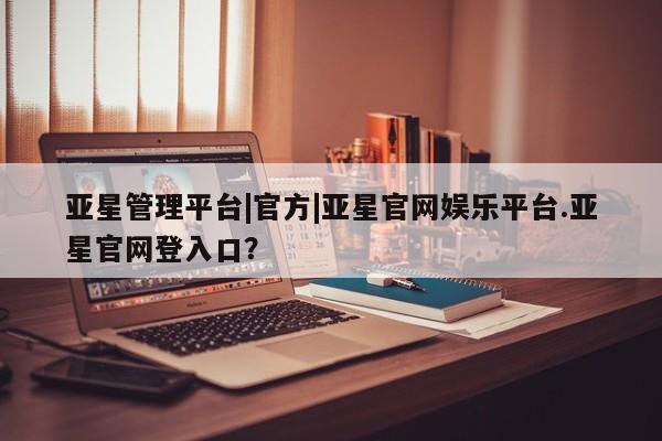 亚星会员平台 亚星会员开户亚星管理平台|官方|亚星官网娱乐平台.亚星官网登入口？