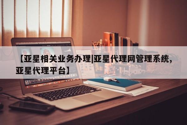 亚星会员平台 亚星会员开户【亚星相关业务办理|亚星代理网管理系统,亚星代理平台】