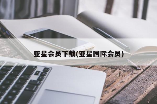 亚星会员平台 亚星会员开户亚星会员下载(亚星国际会员)