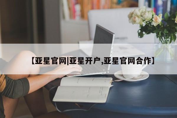 亚星会员平台 亚星会员开户【亚星官网|亚星开户,亚星官网合作】
