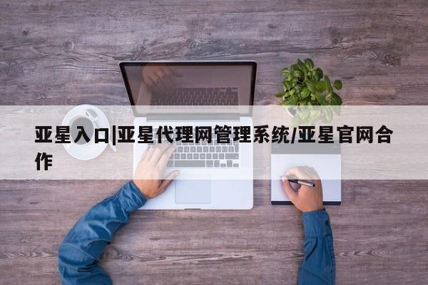 亚星会员平台 亚星会员开户亚星入口|亚星代理网管理系统/亚星官网合作