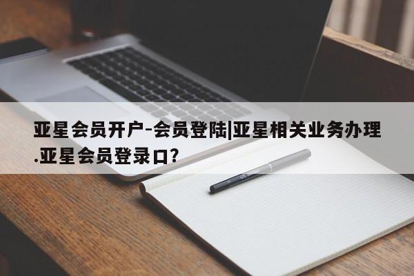 亚星会员平台 亚星会员开户亚星会员开户-会员登陆|亚星相关业务办理.亚星会员登录口？