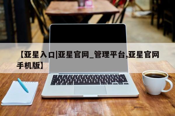 亚星会员平台 亚星会员开户【亚星入口|亚星官网_管理平台,亚星官网手机版】