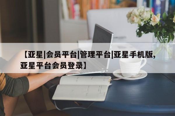 亚星会员平台 亚星会员开户【亚星|会员平台|管理平台|亚星手机版,亚星平台会员登录】