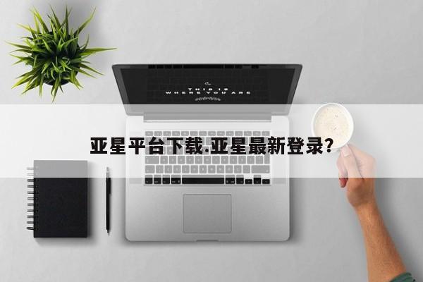 亚星会员平台 亚星会员开户亚星平台下载.亚星最新登录？