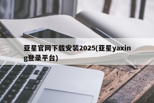亚星会员平台 亚星会员开户亚星官网下载安装2025(亚星yaxing登录平台)