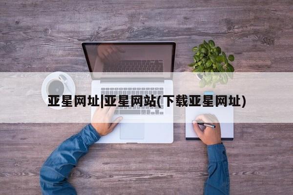 亚星会员平台 亚星会员开户亚星网址|亚星网站(下载亚星网址)