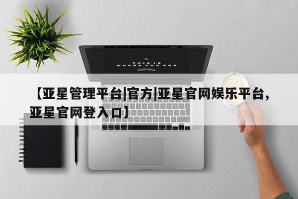 亚星会员平台 亚星会员开户【亚星管理平台|官方|亚星官网娱乐平台,亚星官网登入口】