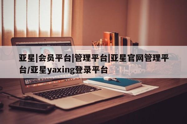 亚星会员平台 亚星会员开户亚星|会员平台|管理平台|亚星官网管理平台/亚星yaxing登录平台