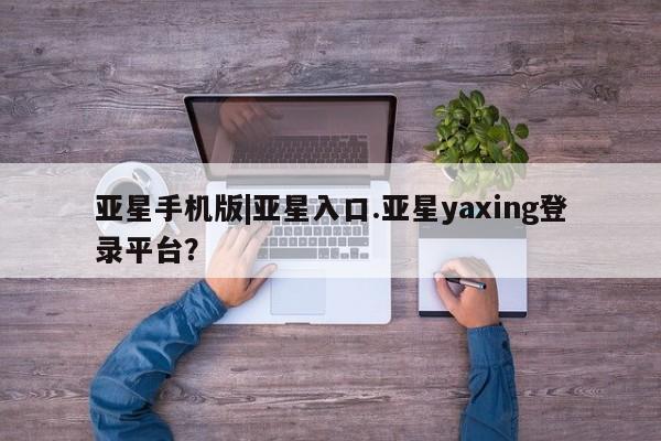 亚星会员平台 亚星会员开户亚星手机版|亚星入口.亚星yaxing登录平台？