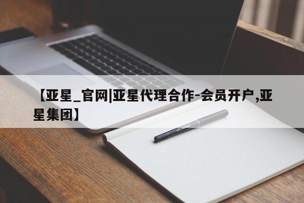 亚星会员平台 亚星会员开户【亚星_官网|亚星代理合作-会员开户,亚星集团】