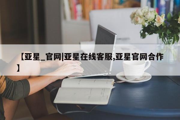 亚星会员平台 亚星会员开户【亚星_官网|亚星在线客服,亚星官网合作】