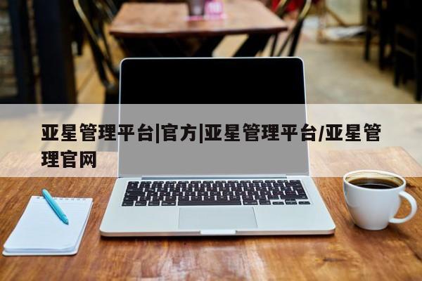 亚星会员平台 亚星会员开户亚星管理平台|官方|亚星管理平台/亚星管理官网