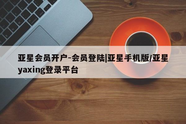 亚星会员平台 亚星会员开户亚星会员开户-会员登陆|亚星手机版/亚星yaxing登录平台