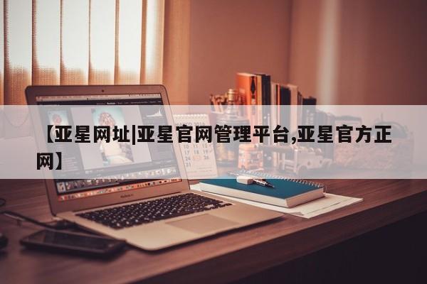 亚星会员平台 亚星会员开户【亚星网址|亚星官网管理平台,亚星官方正网】