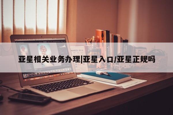 亚星会员平台 亚星会员开户亚星相关业务办理|亚星入口/亚星正规吗