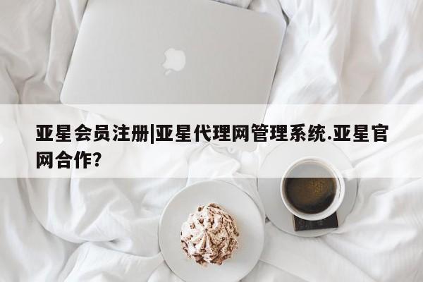 亚星会员平台 亚星会员开户|亚星代理网管理系统.亚星官网合作？