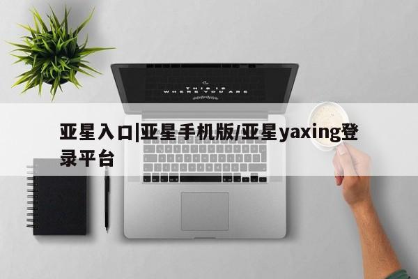 亚星会员平台 亚星会员开户亚星入口|亚星手机版/亚星yaxing登录平台